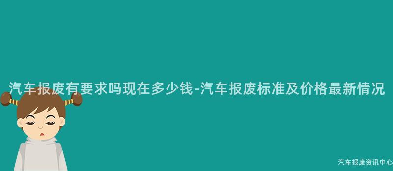 汽车报废有要求吗现在多少钱-汽车报废标准及价格最新情况