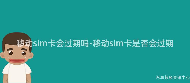 移动sim卡会过期吗-移动sim卡是否会过期