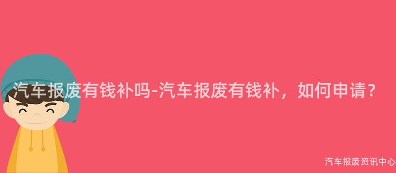 汽车报废有钱补吗-汽车报废有钱补，如何申请？