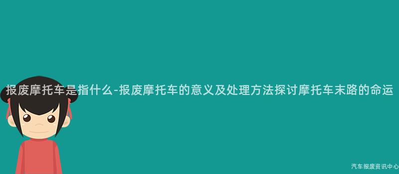 报废摩托车是指什么-报废摩托车的意义及处理方法探讨摩托车末路的命运