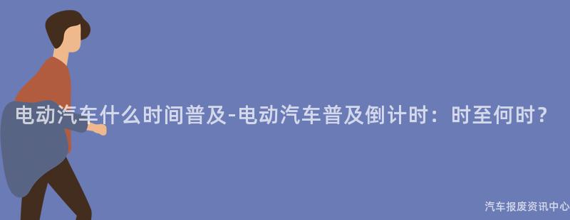 电动汽车什么时间普及-电动汽车普及倒计时：时至何时？