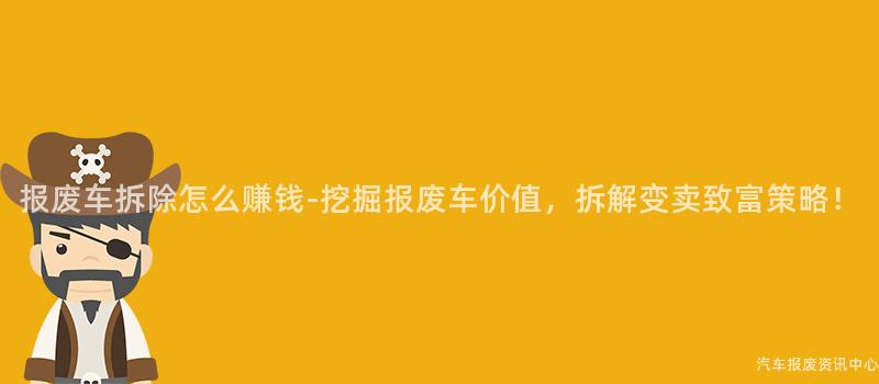 报废车拆除怎么赚钱-挖掘报废车价值，拆解变卖致富策略！