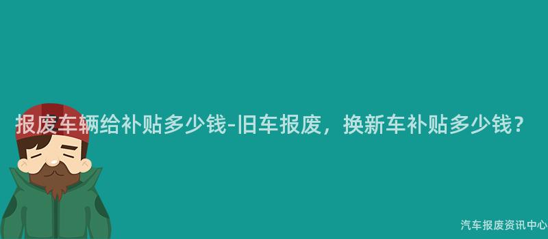 报废车辆给补贴多少钱-旧车报废，换新车补贴多少钱？