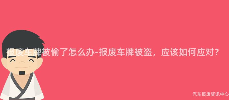 报废车牌被偷了怎么办-报废车牌被盗，应该如何应对？