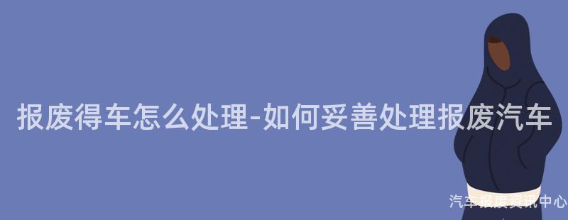 报废得车怎么处理-如何妥善处理报废汽车