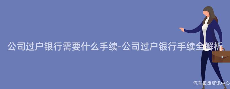公司过户银行需要什么手续-公司过户银行手续全解析