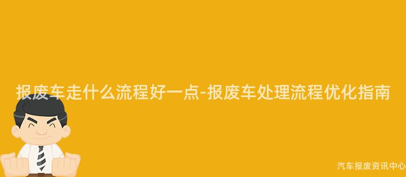 报废车走什么流程好一点-报废车处理流程优化指南