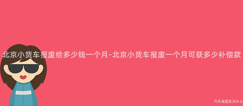 北京小货车报废给多少钱一个月-北京小货车报废一个月可获多少补偿款