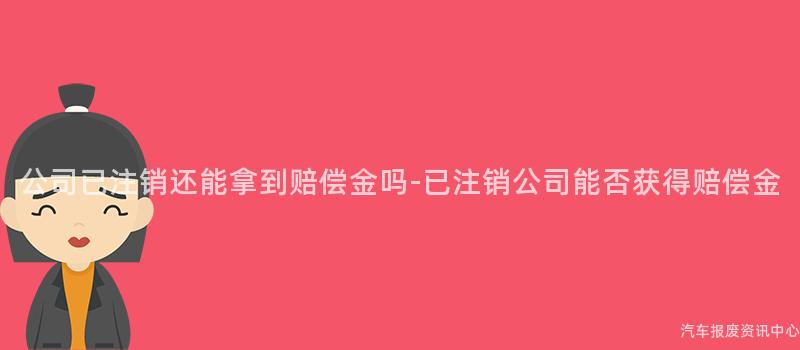 公司已注销还能拿到赔偿金吗-已注销公司能否获得赔偿金