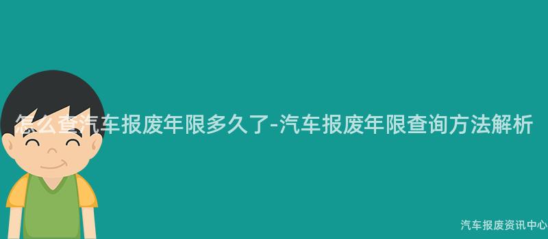 怎么查汽车报废年限多久了-汽车报废年限查询方法解析