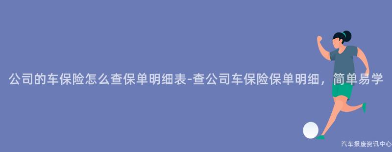 公司的车保险怎么查保单明细表-查公司车保险保单明细，简单易学