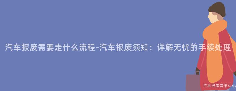 汽车报废需要走什么流程-汽车报废须知：详解无忧的手续处理