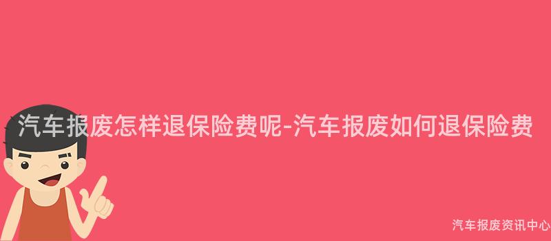 汽车报废怎样退保险费呢-汽车报废如何退保险费