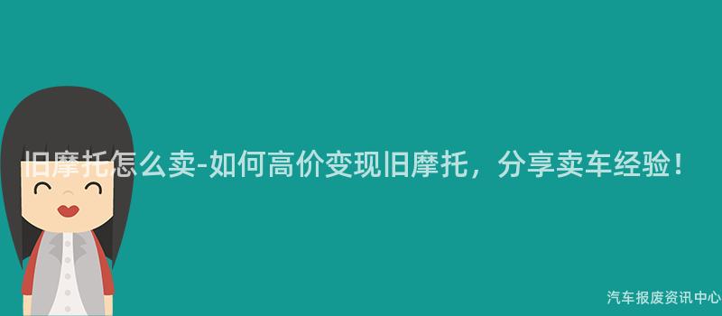 旧摩托怎么卖-如何高价变现旧摩托，分享卖车经验！