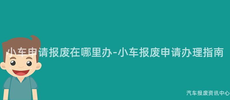 小车申请报废在哪里办-小车报废申请办理指南