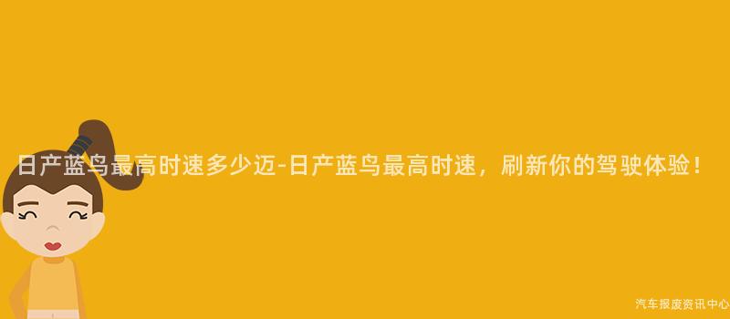 日产蓝鸟最高时速多少迈-日产蓝鸟最高时速，刷新你的驾驶体验！