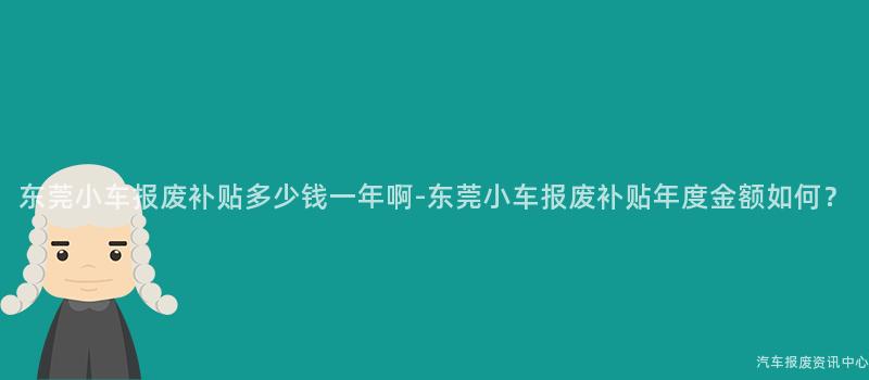 东莞小车报废补贴多少钱一年啊-东莞小车报废补贴年度金额如何？