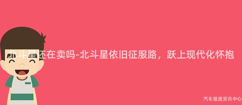 北斗星还在卖吗-北斗星依旧征服路，跃上现代化怀抱