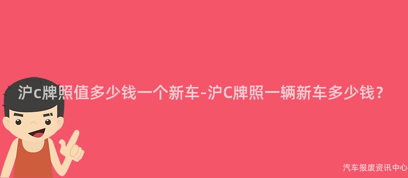 沪c牌照值多少钱一个新车-沪C牌照一辆新车多少钱？