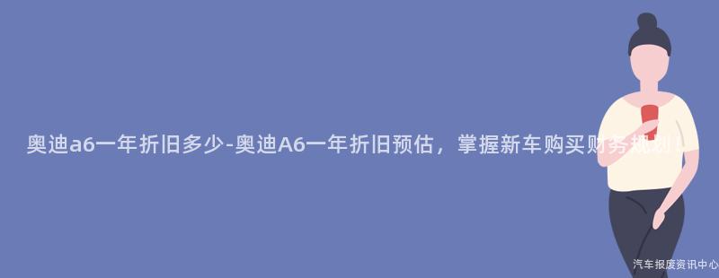 奥迪a6一年折旧多少-奥迪A6一年折旧预估，掌握新车购买财务规划！