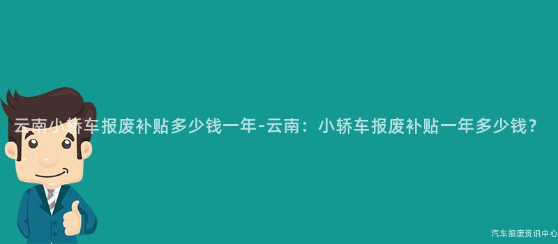 云南小轿车报废补贴多少钱一年-云南：小轿车报废补贴一年多少钱？
