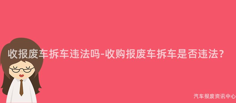 收报废车拆车违法吗-收购报废车拆车是否违法？