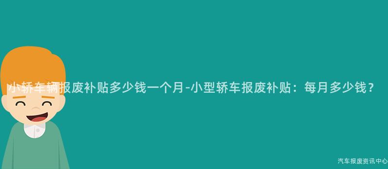 小轿车辆报废补贴多少钱一个月-小型轿车报废补贴：每月多少钱？