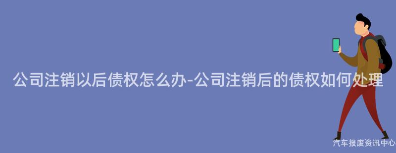 公司注销以后债权怎么办-公司注销后的债权如何处理