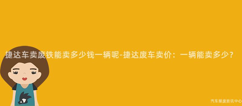 捷达车卖废铁能卖多少钱一辆呢-捷达废车卖价：一辆能卖多少？