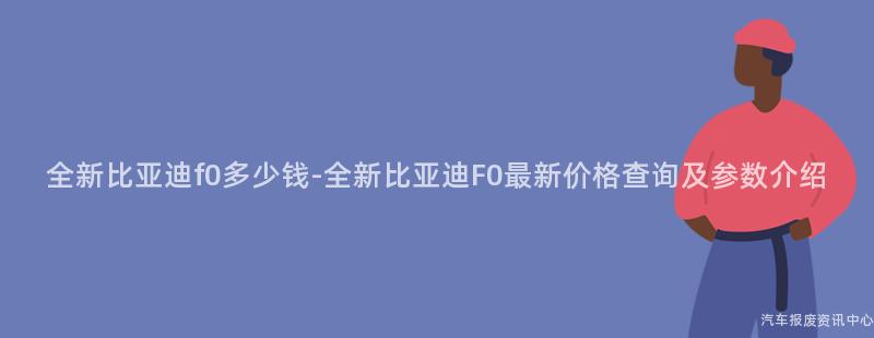 全新比亚迪f0多少钱-全新比亚迪F0最新价格查询及参数介绍