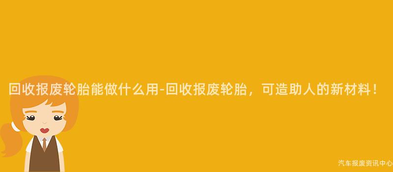 回收报废轮胎能做什么用-回收报废轮胎，可造助人的新材料！