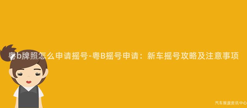 粤b牌照怎么申请摇号-粤B摇号申请：新车摇号攻略及注意事项