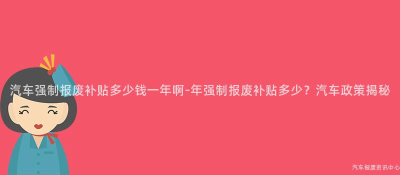 汽车强制报废补贴多少钱一年啊-年强制报废补贴多少？汽车政策揭秘