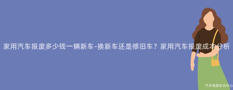 家用汽车报废多少钱一辆新车-换新车还是修旧车？家用汽车报废成本分析