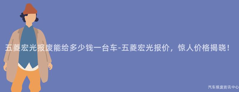 五菱宏光报废能给多少钱一台车-五菱宏光报价，惊人价格揭晓！