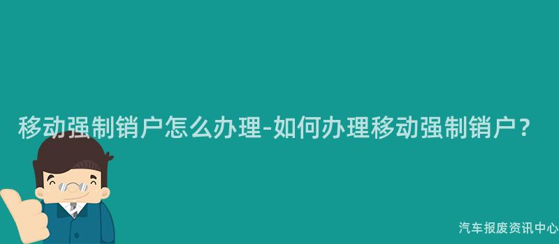 移动强制销户怎么办理-如何办理移动强制销户？