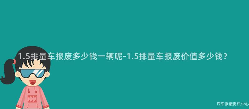 1.5排量车报废多少钱一辆呢-1.5排量车报废价值多少钱？