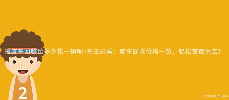 报废车回收给多少钱一辆呢-车主必看：废车回收价格一览，轻松变废为宝！