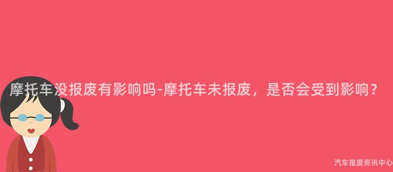 摩托车没报废有影响吗-摩托车未报废，是否会受到影响？