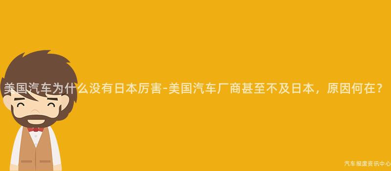 美国汽车为什么没有日本厉害-美国汽车厂商甚至不及日本，原因何在？