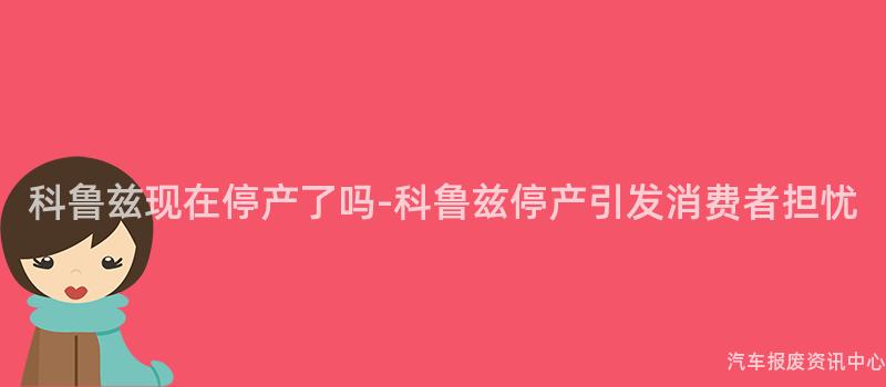 科鲁兹现在停产了吗-科鲁兹停产引发消费者担忧