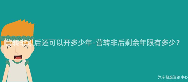 营转非以后还可以开多少年-营转非后剩余年限有多少？