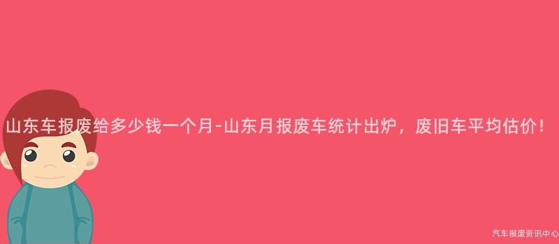 山东车报废给多少钱一个月-山东月报废车统计出炉，废旧车平均估价！