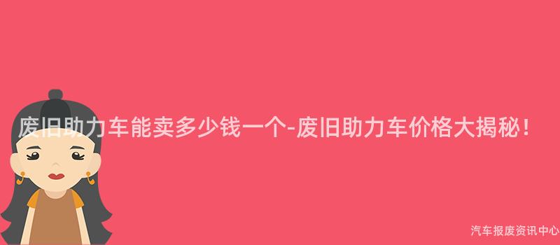 废旧助力车能卖多少钱一个-废旧助力车价格大揭秘！