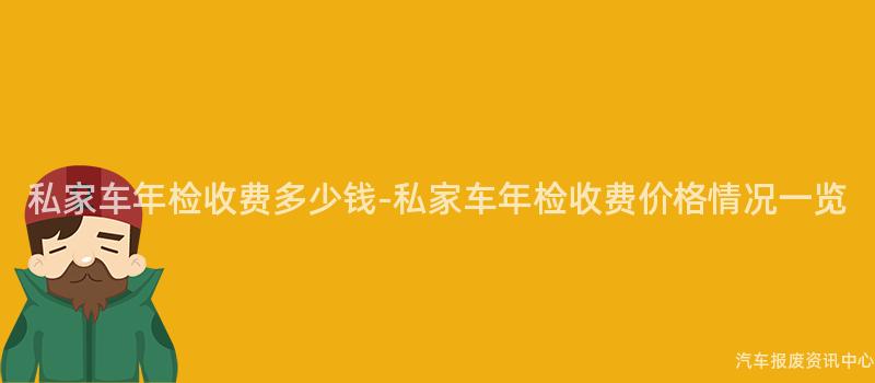 私家车年检收费多少钱-私家车年检收费价格情况一览