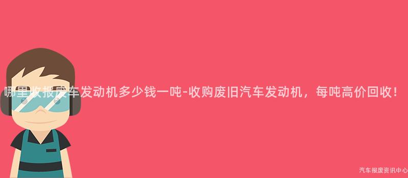 哪里收报废车发动机多少钱一吨-收购废旧汽车发动机，每吨高价回收！