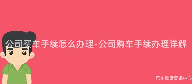 公司买车手续怎么办理-公司购车手续办理详解