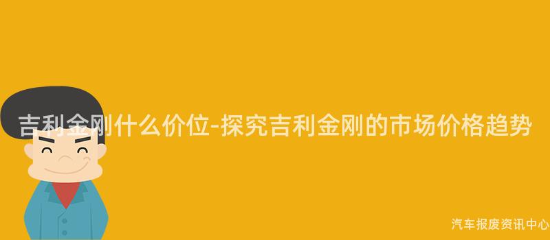 吉利金刚什么价位-探究吉利金刚的市场价格趋势