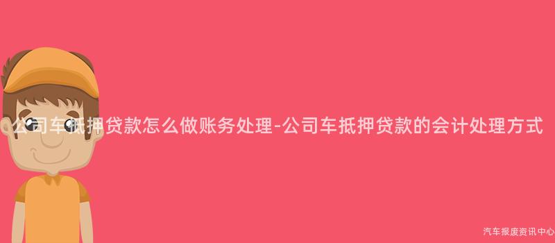公司车抵押贷款怎么做账务处理-公司车抵押贷款的会计处理方式
