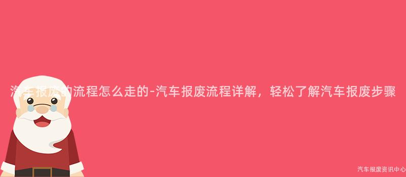 汽车报废的流程怎么走的-汽车报废流程详解，轻松了解汽车报废步骤